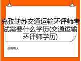 克孜勒苏交通运输环评师考试需要什么学历(交通运输环评师学历)