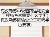 克孜勒苏中级道路运输安全工程师考试需要什么学历(克孜勒苏运输安全工程师学历要求)