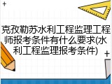 克孜勒苏水利工程监理工程师报考条件有什么要求(水利工程监理报考条件)