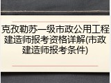 克孜勒苏一级市政公用工程建造师报考资格详解(市政建造师报考条件)