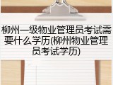 柳州一级物业管理员考试需要什么学历(柳州物业管理员考试学历)