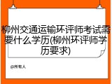 柳州交通运输环评师考试需要什么学历(柳州环评师学历要求)