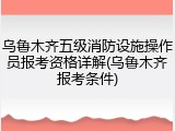 乌鲁木齐五级消防设施操作员报考资格详解(乌鲁木齐报考条件)