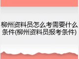 柳州资料员怎么考需要什么条件(柳州资料员报考条件)