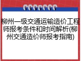 柳州一级交通运输造价工程师报考条件和时间解析(柳州交通造价师报考指南)