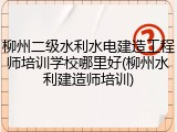 柳州二级水利水电建造工程师培训学校哪里好(柳州水利建造师培训)
