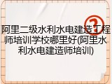 阿里二级水利水电建造工程师培训学校哪里好(阿里水利水电建造师培训)