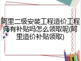 阿里二级安装工程造价工程师有补贴吗怎么领取呢(阿里造价补贴领取)