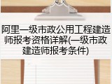 阿里一级市政公用工程建造师报考资格详解(一级市政建造师报考条件)