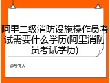 阿里二级消防设施操作员考试需要什么学历(阿里消防员考试学历)