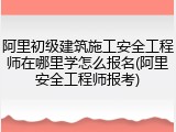 阿里初级建筑施工安全工程师在哪里学怎么报名(阿里安全工程师报考)