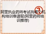 阿里执业药师考试找哪个机构培训靠谱呢(阿里药师培训推荐)