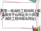 阿里一级消防工程师网上报名服务平台网址多少(阿里消防工程师报名网址)