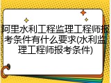 阿里水利工程监理工程师报考条件有什么要求(水利监理工程师报考条件)