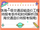 珠海一级交通运输造价工程师报考条件和时间解析(珠海交通造价师报考指南)