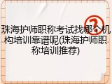 珠海护师职称考试找哪个机构培训靠谱呢(珠海护师职称培训推荐)