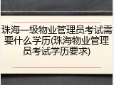 珠海一级物业管理员考试需要什么学历(珠海物业管理员考试学历要求)
