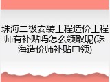 珠海二级安装工程造价工程师有补贴吗怎么领取呢(珠海造价师补贴申领)