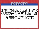 珠海二级消防设施操作员考试需要什么学历(珠海二级消防操作员学历要求)