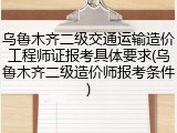 乌鲁木齐二级交通运输造价工程师证报考具体要求(乌鲁木齐二级造价师报考条件)