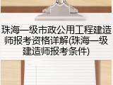 珠海一级市政公用工程建造师报考资格详解(珠海一级建造师报考条件)