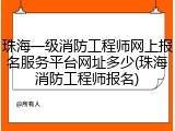 珠海一级消防工程师网上报名服务平台网址多少(珠海消防工程师报名)