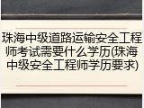 珠海中级道路运输安全工程师考试需要什么学历(珠海中级安全工程师学历要求)