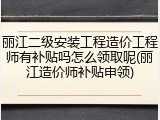 丽江二级安装工程造价工程师有补贴吗怎么领取呢(丽江造价师补贴申领)