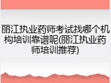 丽江执业药师考试找哪个机构培训靠谱呢(丽江执业药师培训推荐)