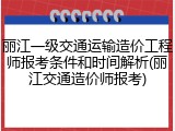 丽江一级交通运输造价工程师报考条件和时间解析(丽江交通造价师报考)
