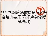 丽江初级应急救援员怎么报名培训费用(丽江应急救援员培训)