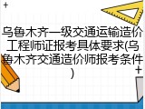 乌鲁木齐一级交通运输造价工程师证报考具体要求(乌鲁木齐交通造价师报考条件)