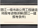丽江一级市政公用工程建造师报考资格详解(丽江一建报考条件)