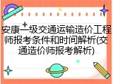 安康一级交通运输造价工程师报考条件和时间解析(交通造价师报考解析)