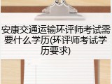 安康交通运输环评师考试需要什么学历(环评师考试学历要求)