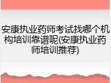 安康执业药师考试找哪个机构培训靠谱呢(安康执业药师培训推荐)