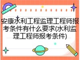 安康水利工程监理工程师报考条件有什么要求(水利监理工程师报考条件)