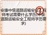 安康中级道路运输安全工程师考试需要什么学历(中级道路运输安全工程师学历要求)