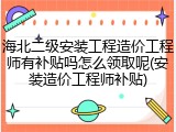 海北二级安装工程造价工程师有补贴吗怎么领取呢(安装造价工程师补贴)