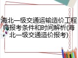 海北一级交通运输造价工程师报考条件和时间解析(海北一级交通造价报考)