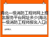 海北一级消防工程师网上报名服务平台网址多少(海北一级消防工程师报名入口)