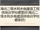 海北二级水利水电建造工程师培训学校哪里好(海北二级水利水电建造师培训学校哪家好)