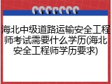 海北中级道路运输安全工程师考试需要什么学历(海北安全工程师学历要求)