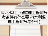 海北水利工程监理工程师报考条件有什么要求(水利监理工程师报考条件)