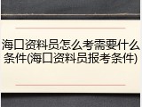 海口资料员怎么考需要什么条件(海口资料员报考条件)
