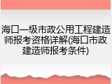 海口一级市政公用工程建造师报考资格详解(海口市政建造师报考条件)