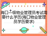海口一级物业管理员考试需要什么学历(海口物业管理员学历要求)