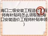 海口二级安装工程造价工程师有补贴吗怎么领取呢(海口安装造价工程师补贴申领)