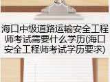 海口中级道路运输安全工程师考试需要什么学历(海口安全工程师考试学历要求)