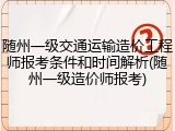 随州一级交通运输造价工程师报考条件和时间解析(随州一级造价师报考)